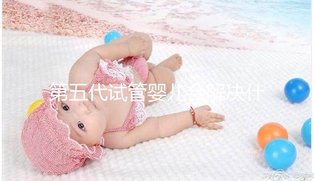 第五代試管嬰兒會解決什么問題？你能選擇男女60s來解釋嗎？