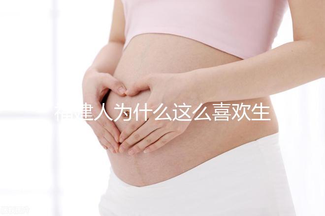 福建人為什么這么喜歡生兒子，福建人喜歡做試管嬰兒的原因，原來如此