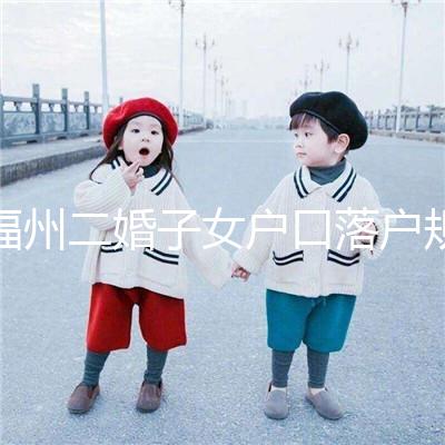 福州二婚子女戶口落戶規(guī)定已更新，這些福利政策別錯(cuò)過