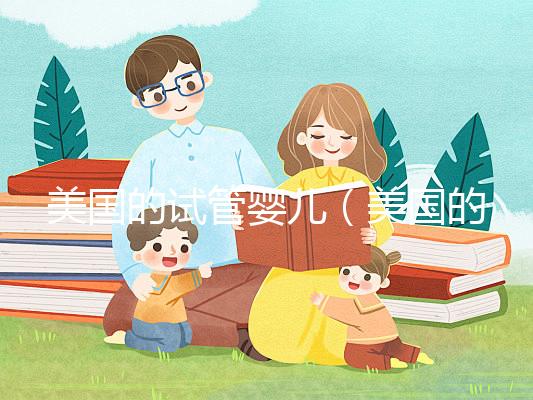 美國的試管嬰兒（美國的試管嬰兒技術達到了什么水平）