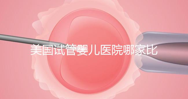 美國試管嬰兒醫(yī)院哪家比較靠譜?大概多少錢?