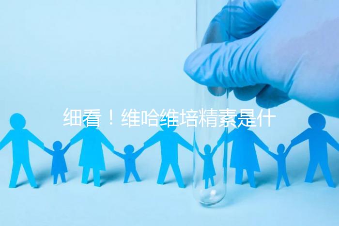 細(xì)看！維哈維培精素是什么，內(nèi)含詳細(xì)說(shuō)明書(shū)和成分介紹