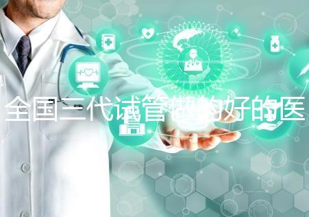 全國三代試管做的好的醫院名單一覽，分別是這幾家醫院