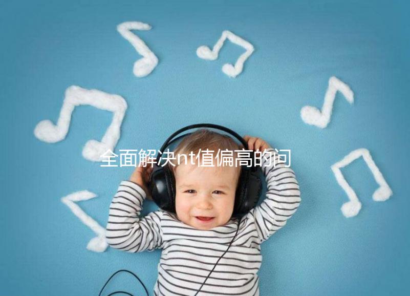 全面解決nt值偏高的問題，要孩子還是引產不再存疑