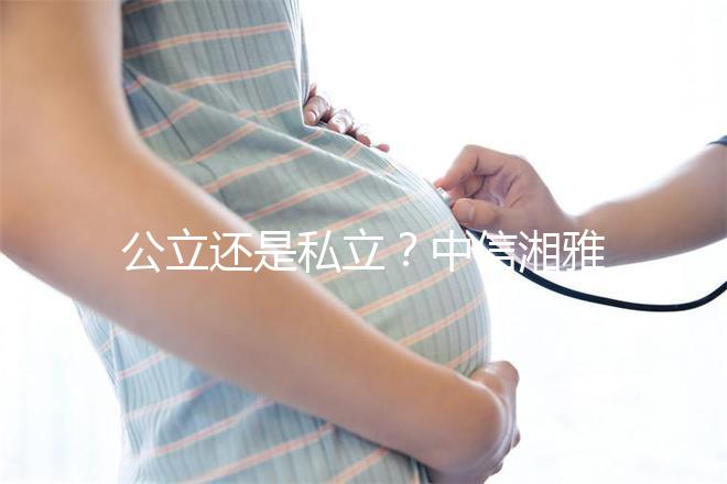 公立還是私立？中信湘雅生殖醫院性質深度透析