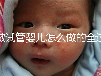 做試管嬰兒怎么做的全過程（做試管嬰兒怎么做的全過程視頻）