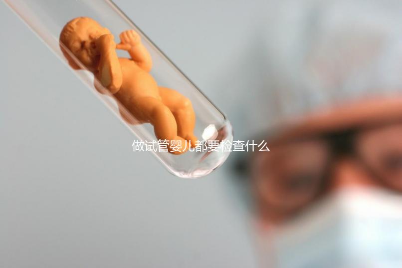 做試管嬰兒都要檢查什么(做試管嬰兒都要檢查什么項(xiàng)目)