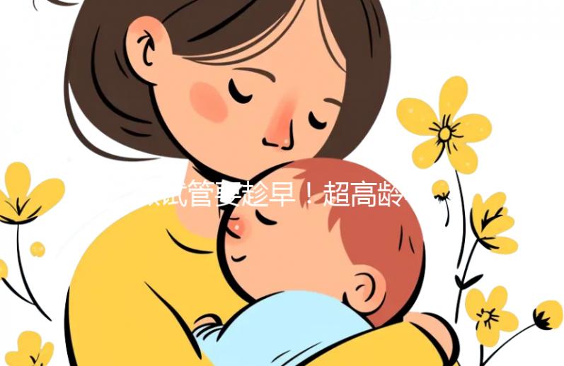 做試管要趁早！超高齡孕婦生產(chǎn)絕不能當(dāng)成“奇跡”宣揚