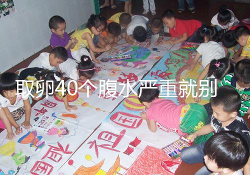 取卵40個腹水嚴重就別想著移植鮮胚了，試管成功率低危險大