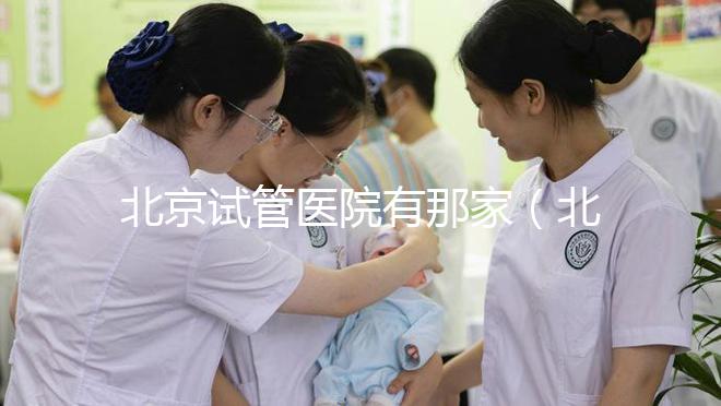 北京試管醫(yī)院有那家(北京試管醫(yī)院有那家好)