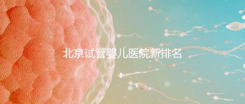 北京試管嬰兒醫(yī)院新排名，附試管成功率和費(fèi)用明細(xì)