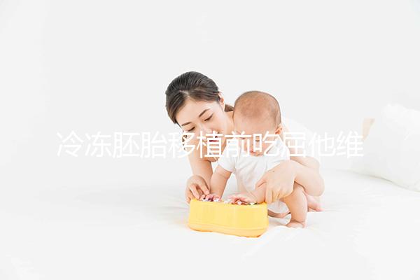 冷凍胚胎移植前吃屈他維林有影響力的謠言！相反，它可以提高懷孕的概率