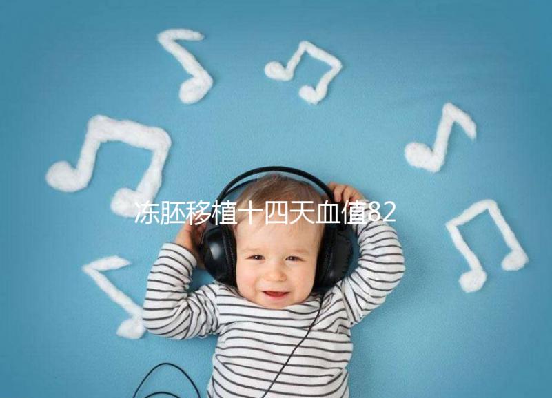 凍胚移植十四天血值82正常嗎?移植天數(shù)及血值對照表請收藏