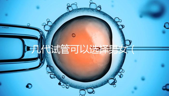 幾代試管可以選擇男女（幾代試管可以選擇男女嗎）