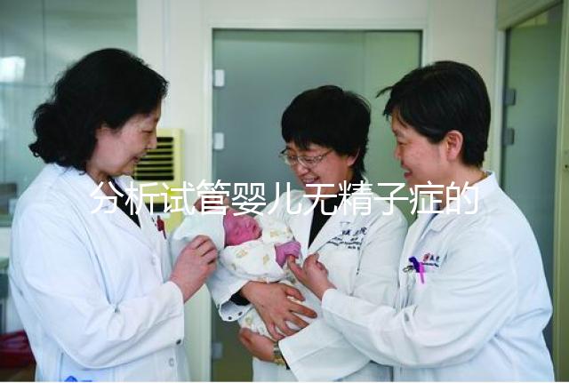 分析試管嬰兒無精子癥的全過程，應該什么證明一目了然？