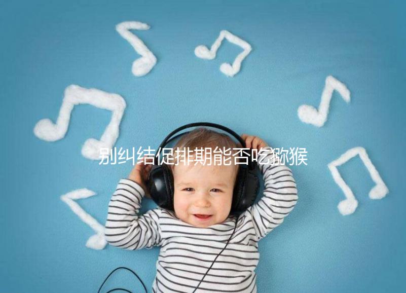 別糾結(jié)促排期能否吃獼猴桃了，想卵子好一天吃幾個才是關鍵