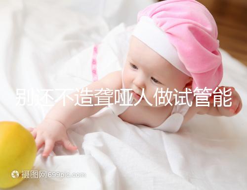 別還不造聾啞人做試管能不能健全，想正常請(qǐng)做基因篩查