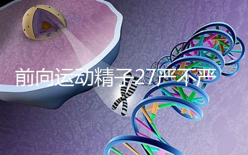 前向運(yùn)動(dòng)精子27嚴(yán)不嚴(yán)重,弱精不60s說明,準(zhǔn)備懷孕的速度