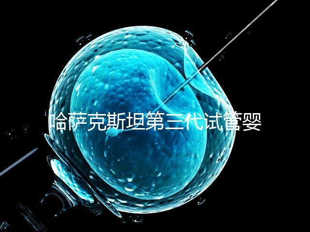 哈薩克斯坦第三代試管嬰兒機構排名哪家比較好？什么時候能去做
