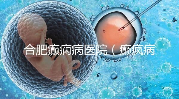 合肥癲癇病醫(yī)院（癲瘋病能徹底治好嗎？）