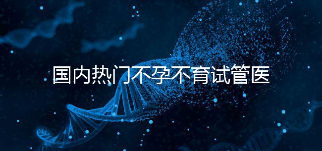國內(nèi)熱門不孕不育試管醫(yī)院名單匯總！附成功率及費(fèi)用詳情