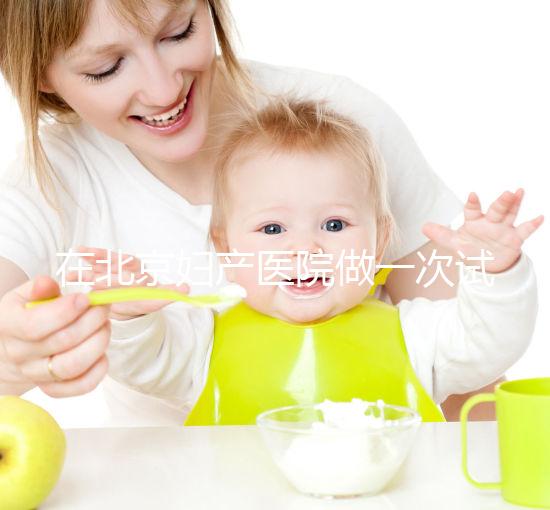 在北京婦產醫院做一次試管嬰兒需要多少錢？費用明細是怎么樣的