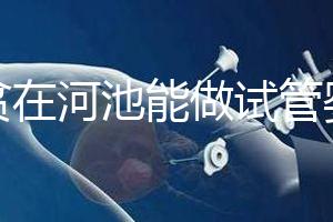 地貧在河池能做試管嬰兒嗎？廣西哪些醫院能做第三代試管？