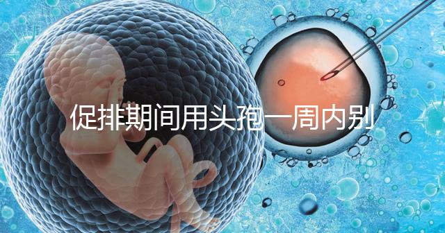 促排期間用頭孢一周內別喝酒，基礎卵泡少能不能吃了解下