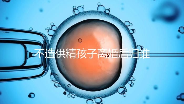 不造供精孩子離婚后歸誰,撫養(yǎng)權(quán)爭(zhēng)奪戰(zhàn)法院一般這么判