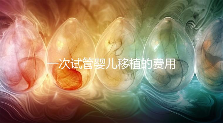 一次試管嬰兒移植的費用是多少？附2024詳細(xì)價目表