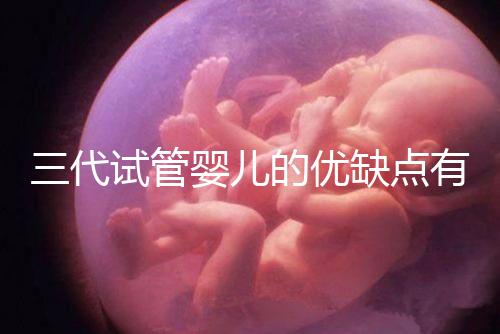 三代試管嬰兒的優(yōu)缺點有哪些