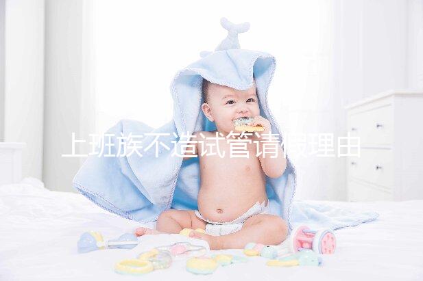 上班族不造試管請假理由咋寫戳，怎么向單位請假攻略在這