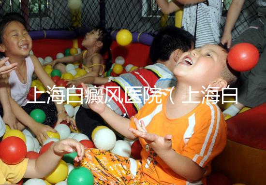 上海白癜風醫(yī)院(上海白癜風專科醫(yī)院)