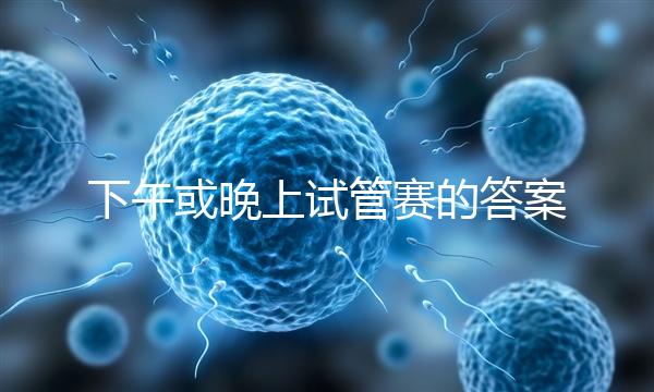 下午或晚上試管賽的答案在這里，每天這個時候最好