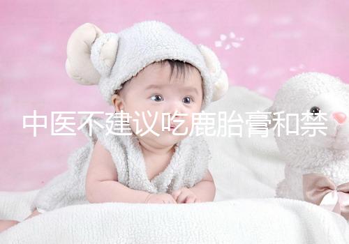 中醫不建議吃鹿胎膏和禁忌人群有關，哪些人不適合要弄清