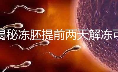 揭秘凍胚提前兩天解凍可不可以，有無影響看完有譜