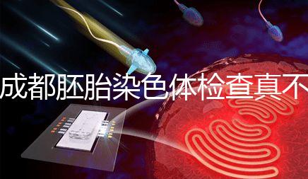 成都胚胎染色體檢查真不貴！武侯區這家醫院不排隊還實惠