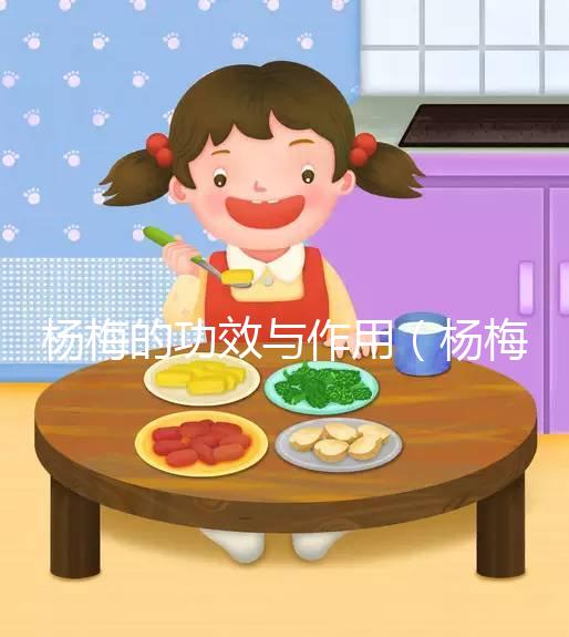 楊梅的功效與作用（楊梅的功效與作用營(yíng)養(yǎng)價(jià)值）