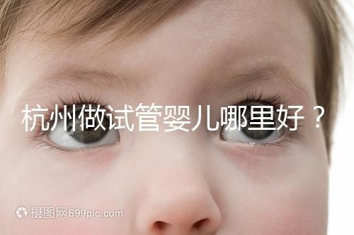 杭州做試管嬰兒哪里好？邵逸夫、浙一醫(yī)院、浙江婦保隨便選