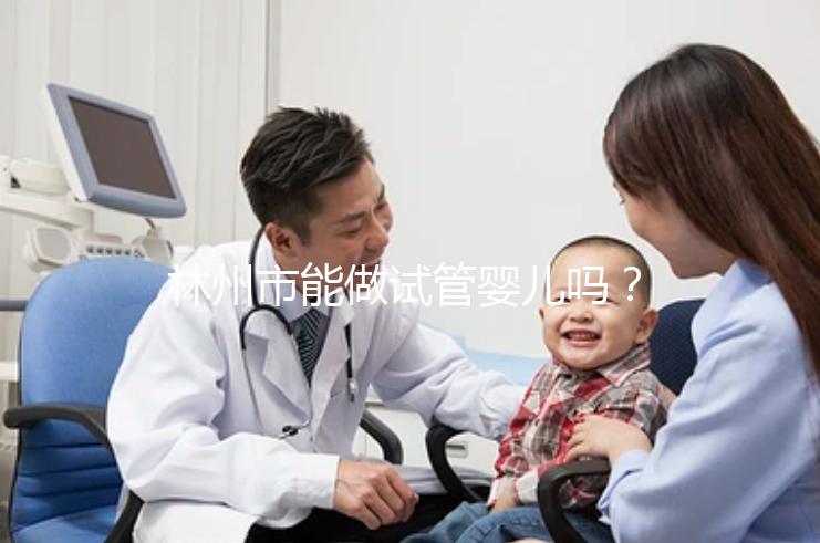 林州市能做試管嬰兒嗎？打算出國做第三代要花多少錢？