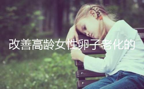改善高齡女性卵子老化的6處生活細節(jié)，搭配用藥效果更佳