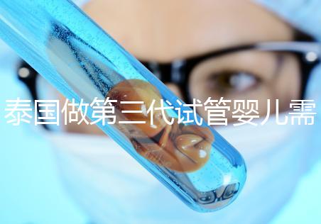 泰國做第三代試管嬰兒需要多少費用，給你1份明細清單