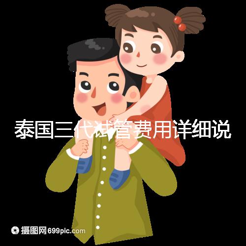 泰國(guó)三代試管費(fèi)用詳細(xì)說(shuō)明,費(fèi)用對(duì)比分析,幫助您規(guī)劃每一步費(fèi)用