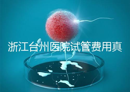 浙江臺州醫(yī)院試管費(fèi)用真不高,這些攻略教你提升助孕成功率