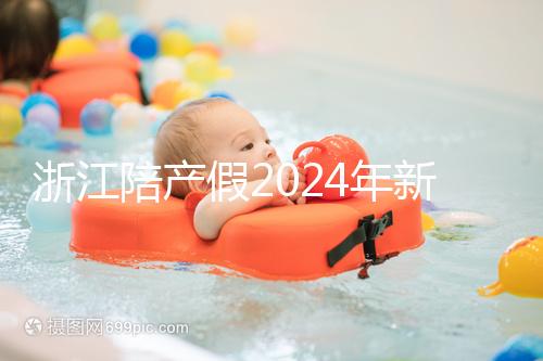 浙江陪產假2024年新規定梳理，寧波、溫州休假時間不同