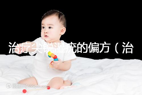 治療尖銳濕疣的偏方（治療尖銳最好的土方法）