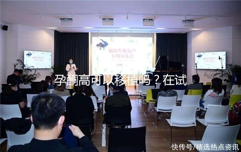 孕酮高可以移植嗎？在試管治療中應(yīng)該怎么調(diào)整？