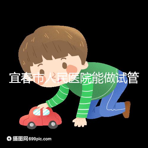 宜春市人民醫(yī)院能做試管嬰兒嗎？醫(yī)生:能做且不止這一家