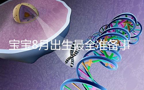 寶寶8月出生最全準備事宜來嘍！提前預約體檢項目很重要