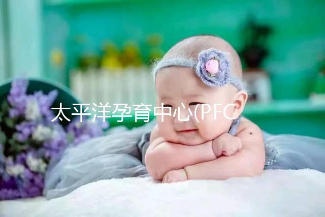 太平洋孕育中心(PFC):美國重點IVF中心,醫(yī)生陣容強(qiáng)大